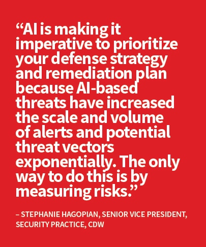 “AI is making it imperative to prioritize your defense strategy and remediation plan because AI-based threats have increased the scale and volume of alerts and potential threat vectors exponentially. The only way to do this is by measuring risks.” -Stephanie Hagopian
